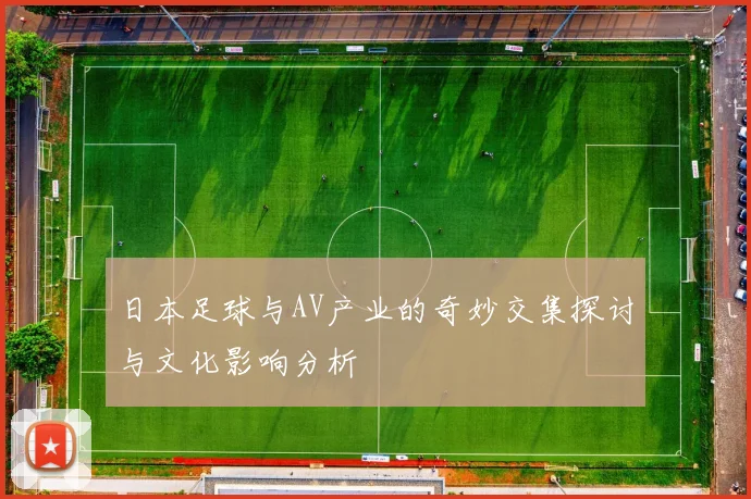 日本足球与AV产业的奇妙交集探讨与文化影响分析