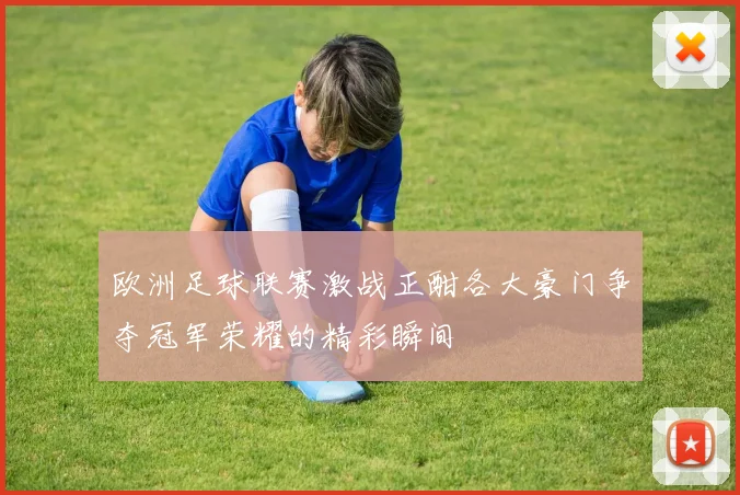 欧洲足球联赛激战正酣各大豪门争夺冠军荣耀的精彩瞬间
