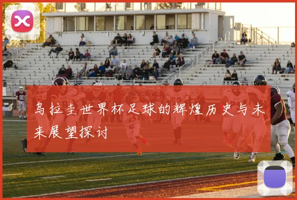 乌拉圭世界杯足球的辉煌历史与未来展望探讨
