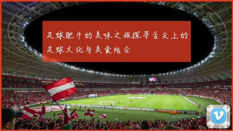 足球肥牛的美味之旅探寻舌尖上的足球文化与美食结合