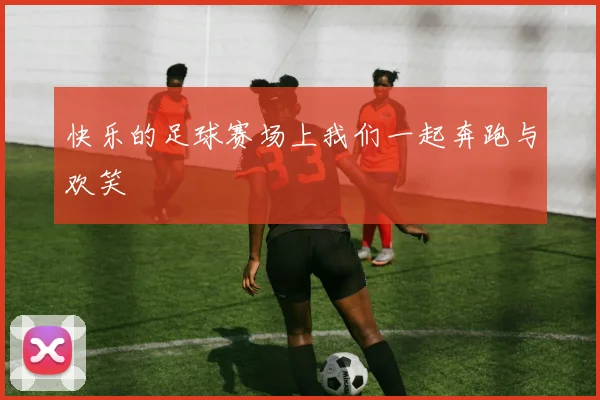 快乐的足球赛场上我们一起奔跑与欢笑