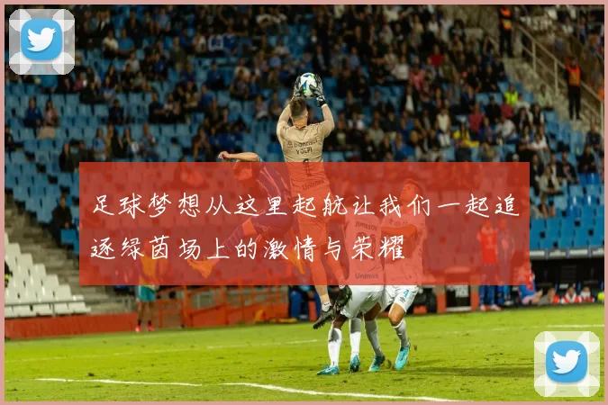 足球梦想从这里起航让我们一起追逐绿茵场上的激情与荣耀