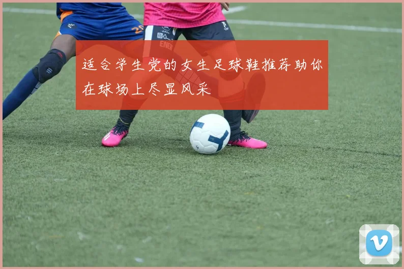 适合学生党的女生足球鞋推荐助你在球场上尽显风采