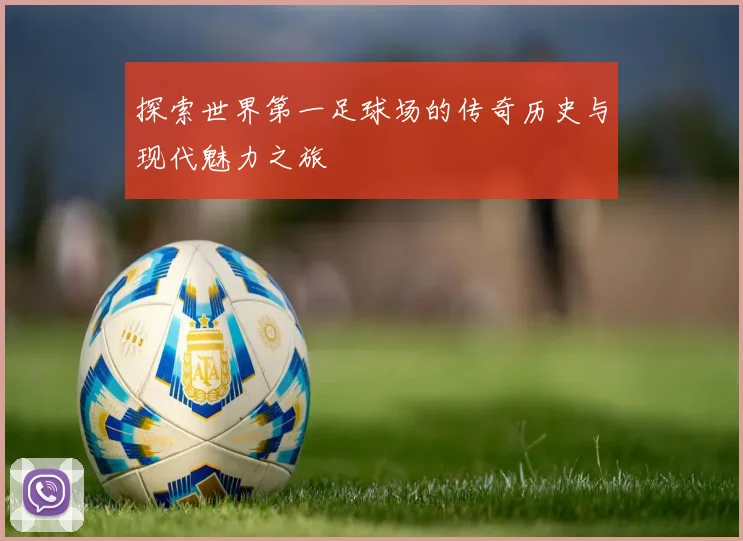 探索世界第一足球场的传奇历史与现代魅力之旅