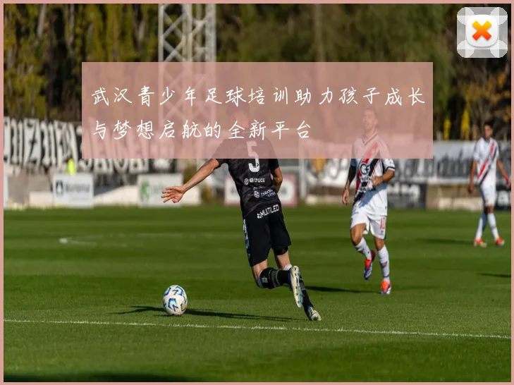 武汉青少年足球培训助力孩子成长与梦想启航的全新平台