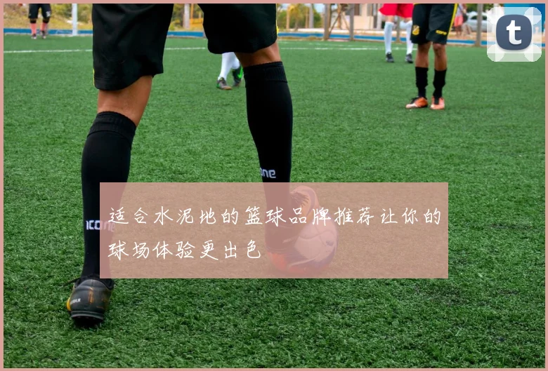 适合水泥地的篮球品牌推荐让你的球场体验更出色