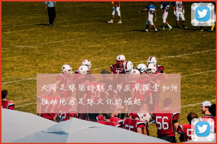 大同足球场的魅力与发展探索如何推动地方足球文化的崛起