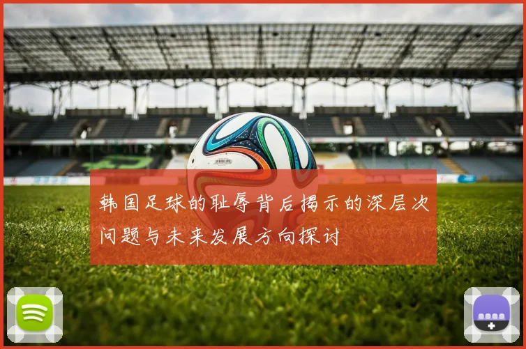 韩国足球的耻辱背后揭示的深层次问题与未来发展方向探讨