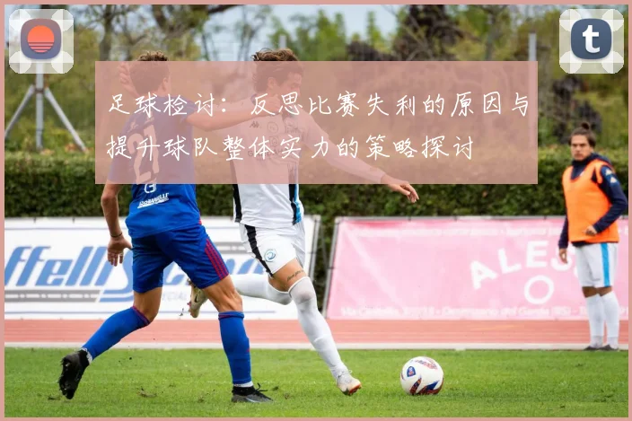足球检讨：反思比赛失利的原因与提升球队整体实力的策略探讨
